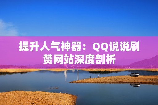 提升人气神器：QQ说说刷赞网站深度剖析