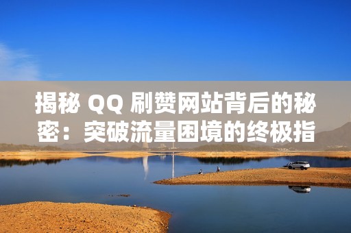 揭秘 QQ 刷赞网站背后的秘密：突破流量困境的终极指南