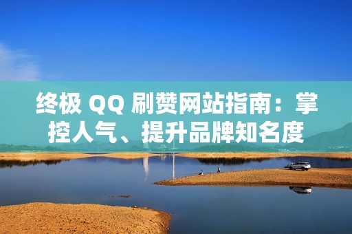 终极 QQ 刷赞网站指南：掌控人气、提升品牌知名度