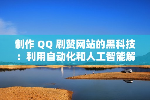 制作 QQ 刷赞网站的黑科技：利用自动化和人工智能解锁流量潜力