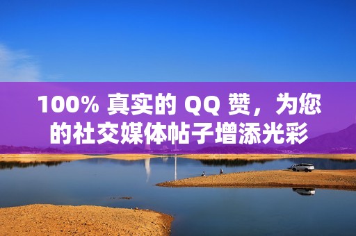 100% 真实的 QQ 赞，为您的社交媒体帖子增添光彩