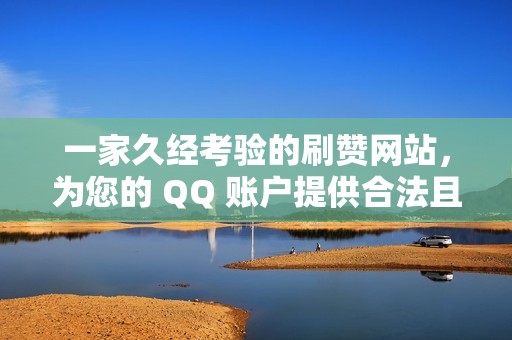 一家久经考验的刷赞网站，为您的 QQ 账户提供合法且安全的赞