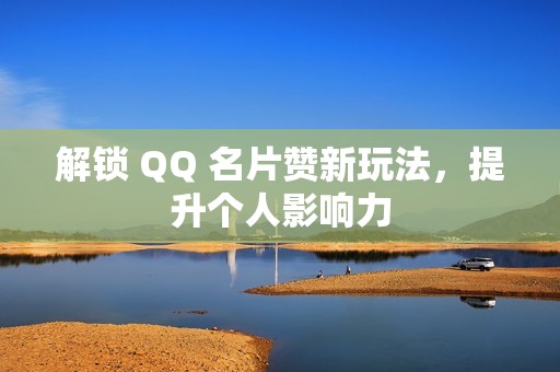 解锁 QQ 名片赞新玩法，提升个人影响力