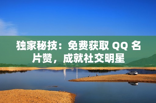 独家秘技：免费获取 QQ 名片赞，成就社交明星