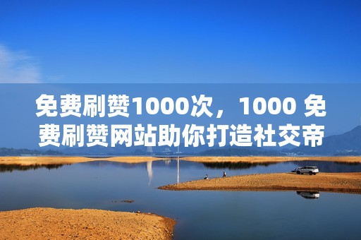 免费刷赞1000次，1000 免费刷赞网站助你打造社交帝国