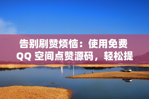 告别刷赞烦恼：使用免费 QQ 空间点赞源码，轻松提升人气！