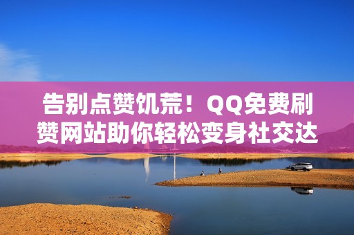 告别点赞饥荒！QQ免费刷赞网站助你轻松变身社交达人