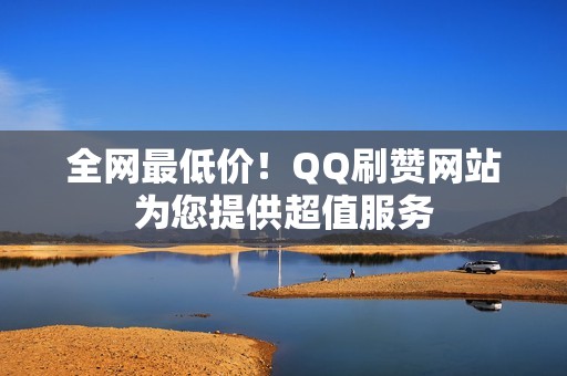 全网最低价！QQ刷赞网站为您提供超值服务