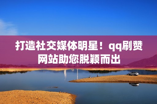 打造社交媒体明星！qq刷赞网站助您脱颖而出