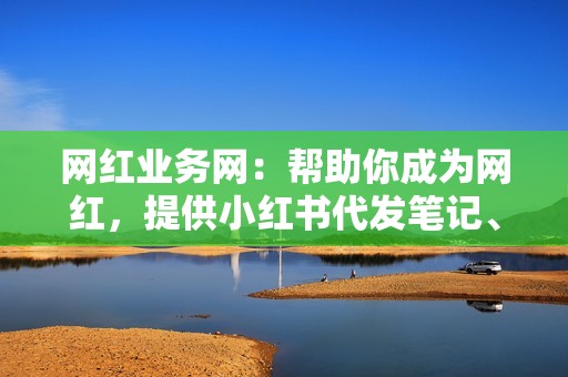 网红业务网：帮助你成为网红，提供小红书代发笔记、抖音代发作品、快手代发视频等服务