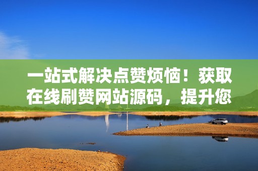 一站式解决点赞烦恼！获取在线刷赞网站源码，提升您的社交媒体影响力