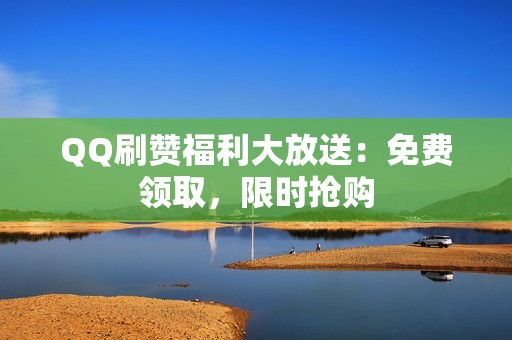 QQ刷赞福利大放送：免费领取，限时抢购