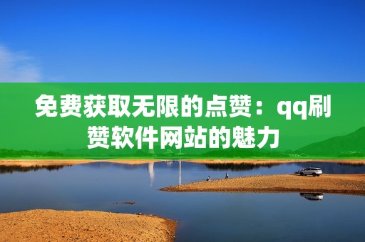 免费获取无限的点赞：qq刷赞软件网站的魅力