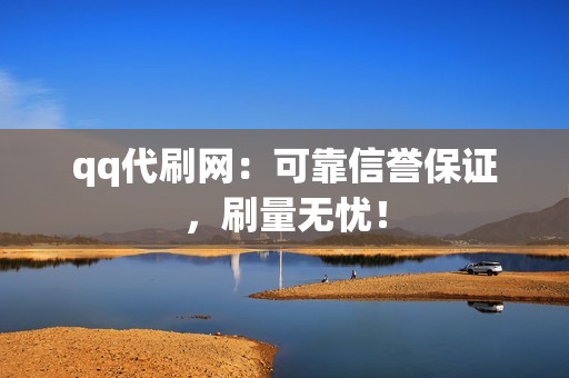 qq代刷网：可靠信誉保证，刷量无忧！