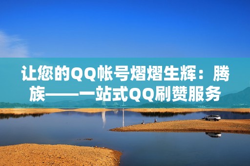 让您的QQ帐号熠熠生辉：腾族——一站式QQ刷赞服务