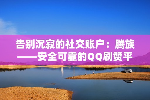 告别沉寂的社交账户：腾族——安全可靠的QQ刷赞平台