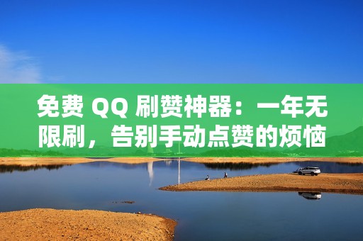 免费 QQ 刷赞神器：一年无限刷，告别手动点赞的烦恼