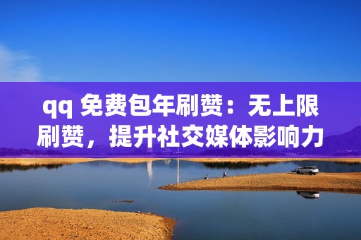 qq 免费包年刷赞：无上限刷赞，提升社交媒体影响力