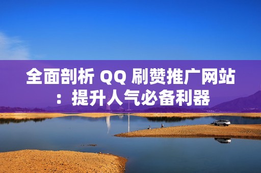 全面剖析 QQ 刷赞推广网站：提升人气必备利器