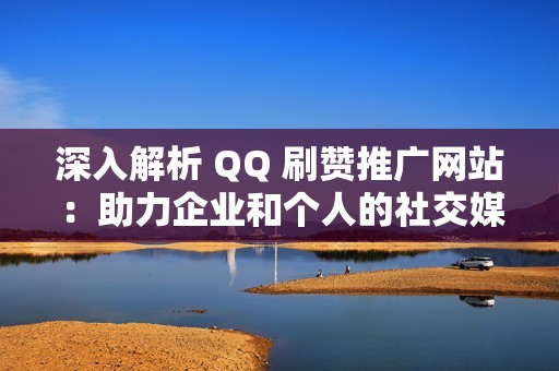 深入解析 QQ 刷赞推广网站：助力企业和个人的社交媒体之旅