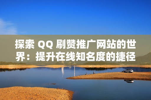 探索 QQ 刷赞推广网站的世界：提升在线知名度的捷径