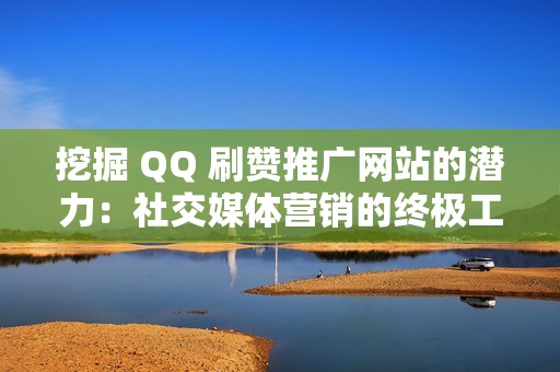 挖掘 QQ 刷赞推广网站的潜力：社交媒体营销的终极工具