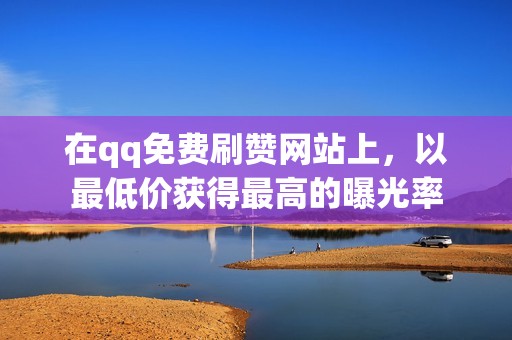 在qq免费刷赞网站上，以最低价获得最高的曝光率