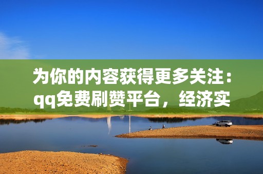 为你的内容获得更多关注：qq免费刷赞平台，经济实惠