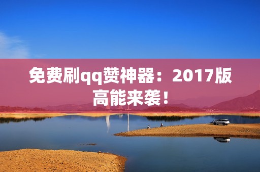 免费刷qq赞神器：2017版高能来袭！