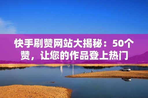 快手刷赞网站大揭秘：50个赞，让您的作品登上热门