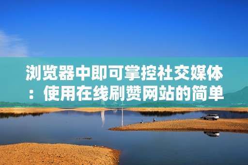 浏览器中即可掌控社交媒体：使用在线刷赞网站的简单指南