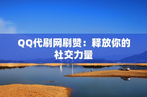 QQ代刷网刷赞：释放你的社交力量