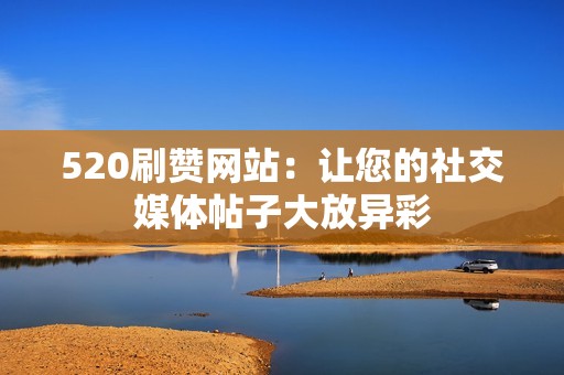 520刷赞网站：让您的社交媒体帖子大放异彩