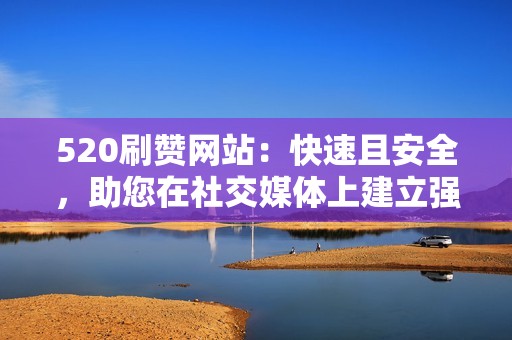 520刷赞网站：快速且安全，助您在社交媒体上建立强大影响力