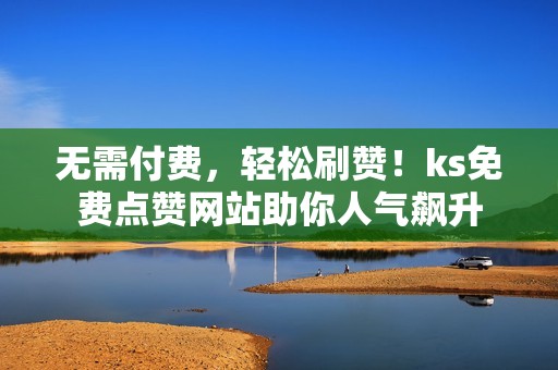 无需付费，轻松刷赞！ks免费点赞网站助你人气飙升