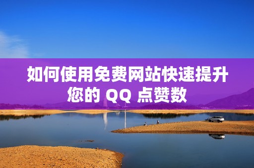 如何使用免费网站快速提升您的 QQ 点赞数