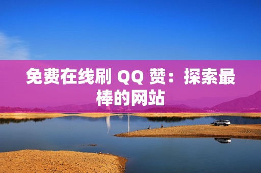 免费在线刷 QQ 赞：探索最棒的网站