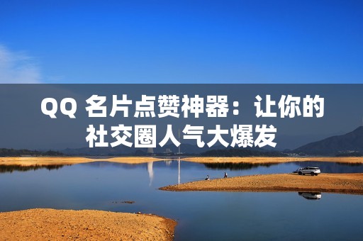 QQ 名片点赞神器：让你的社交圈人气大爆发