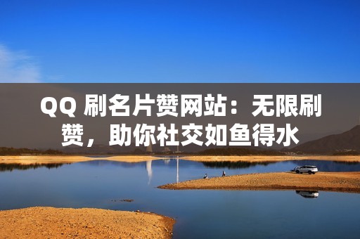 QQ 刷名片赞网站：无限刷赞，助你社交如鱼得水