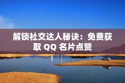 解锁社交达人秘诀：免费获取 QQ 名片点赞