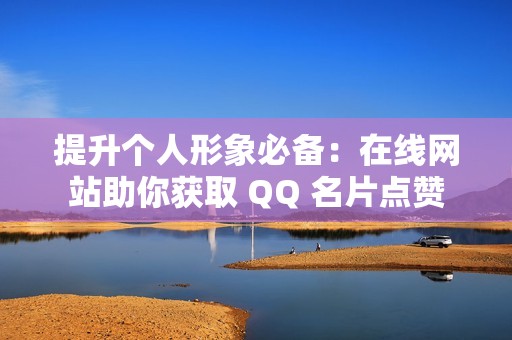 提升个人形象必备：在线网站助你获取 QQ 名片点赞