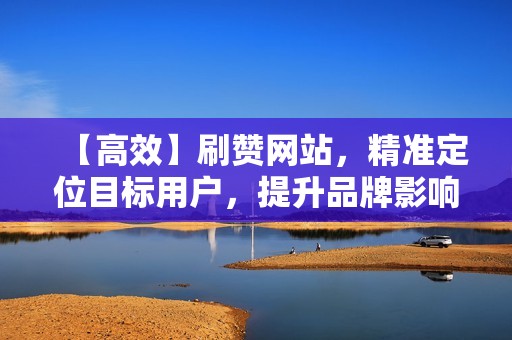 【高效】刷赞网站，精准定位目标用户，提升品牌影响力！