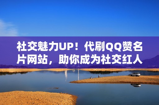 社交魅力UP！代刷QQ赞名片网站，助你成为社交红人