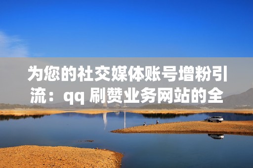 为您的社交媒体账号增粉引流：qq 刷赞业务网站的全面指南