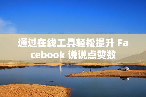 通过在线工具轻松提升 Facebook 说说点赞数