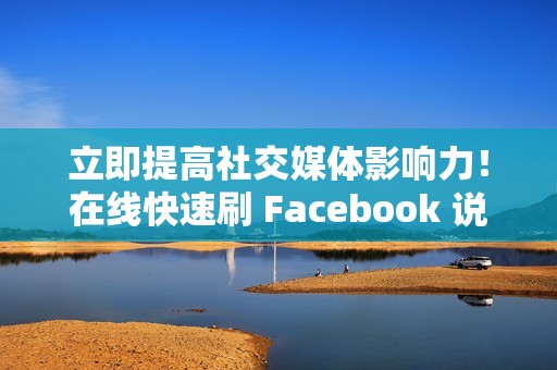 立即提高社交媒体影响力！在线快速刷 Facebook 说说赞