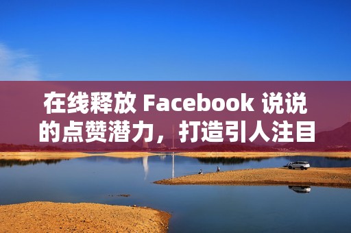 在线释放 Facebook 说说的点赞潜力，打造引人注目的社交媒体形象