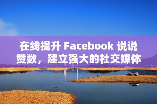 在线提升 Facebook 说说赞数，建立强大的社交媒体影响力