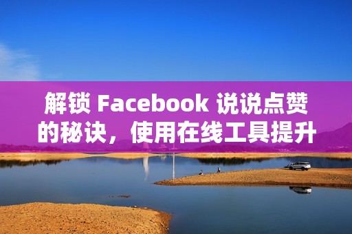 解锁 Facebook 说说点赞的秘诀，使用在线工具提升社交媒体曝光度