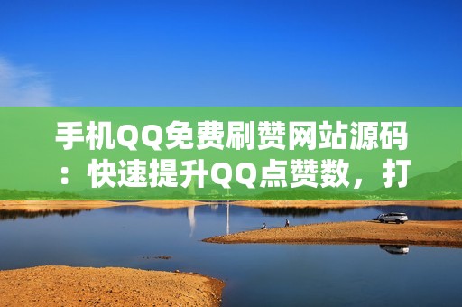 手机QQ免费刷赞网站源码：快速提升QQ点赞数，打造个人影响力